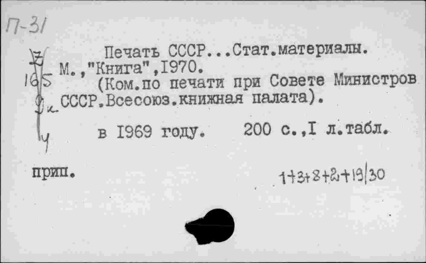 ﻿П-51
Печать СССР...Стат.материалы.
Г М./Книга", 1970.
5 (Ком.по печати при Совете Министров СССР.Всесоюз.книжная палата).
в 1969 году. 200 с.,1 л.табл.
прип.
